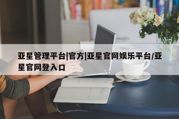 亚星会员开户 亚星网址亚星管理平台|官方|亚星官网娱乐平台/亚星官网登入口