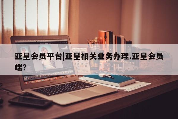 亚星会员开户 亚星网址亚星会员平台|亚星相关业务办理.亚星会员端？