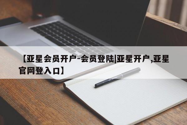 亚星会员开户 亚星网址【亚星会员开户-会员登陆|亚星开户,亚星官网登入口】