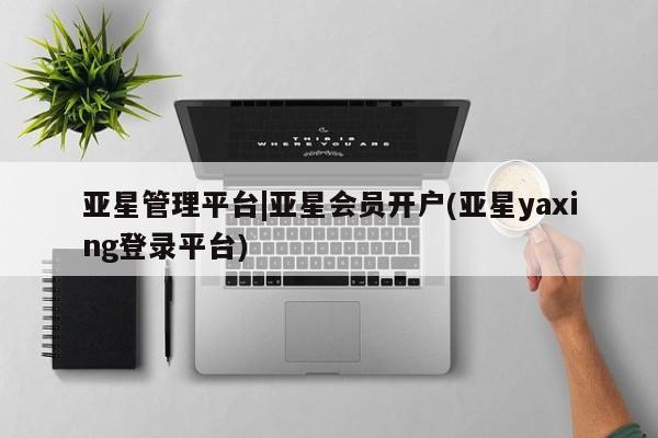 亚星会员开户 亚星网址亚星管理平台|亚星会员开户(亚星yaxing登录平台)