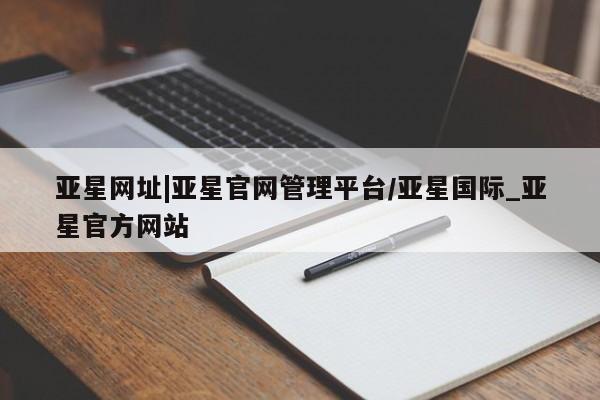 亚星会员开户 亚星网址亚星网址|亚星官网管理平台/亚星国际_亚星官方网站
