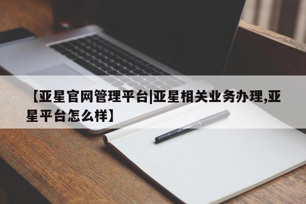 亚星会员开户 亚星网址【亚星官网管理平台|亚星相关业务办理,亚星平台怎么样】