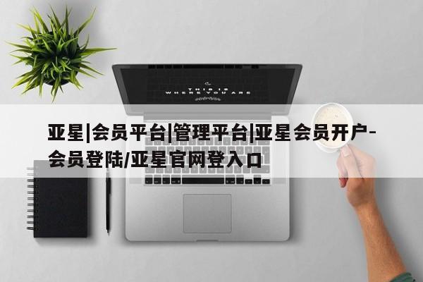 亚星会员开户 亚星网址亚星|会员平台|管理平台|亚星会员开户-会员登陆/亚星官网登入口