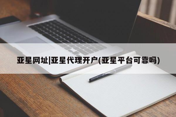 亚星会员开户 亚星网址亚星网址|亚星代理开户(亚星平台可靠吗)