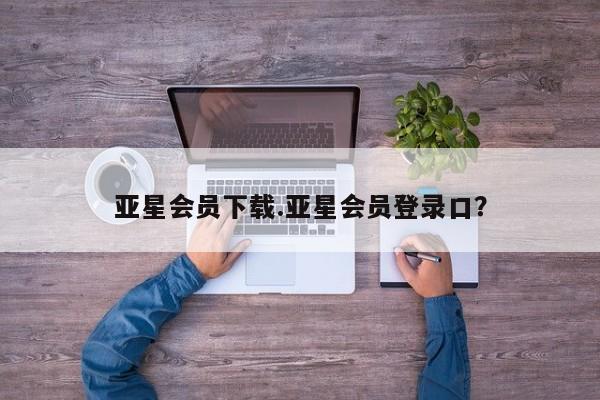 亚星会员开户 亚星网址亚星会员下载.亚星会员登录口？