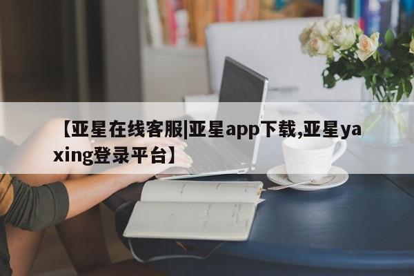 亚星会员开户 亚星网址【亚星在线客服|亚星app下载,亚星yaxing登录平台】