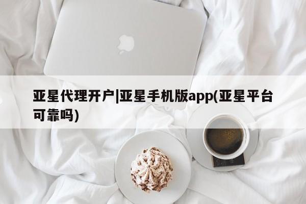 亚星会员开户 亚星网址亚星代理开户|亚星手机版app(亚星平台可靠吗)