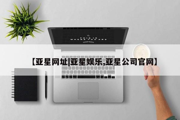 亚星会员开户 亚星网址【亚星网址|亚星娱乐,亚星公司官网】