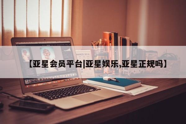 亚星会员开户 亚星网址【亚星会员平台|亚星娱乐,亚星正规吗】