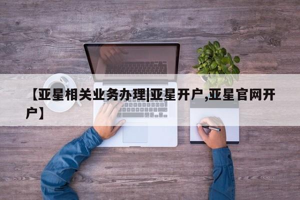 亚星会员开户 亚星网址【亚星相关业务办理|亚星开户,亚星官网开户】
