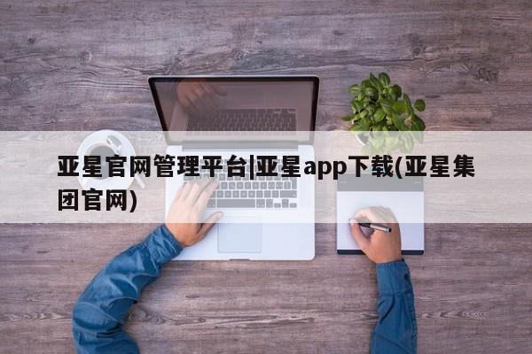 亚星会员开户 亚星网址亚星官网管理平台|亚星app下载(亚星集团官网)