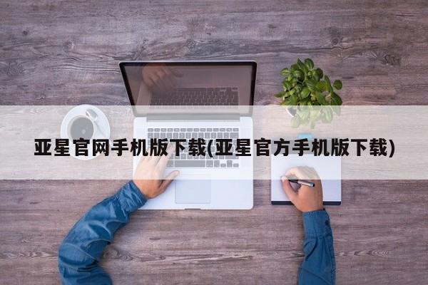亚星会员开户 亚星网址亚星官网手机版下载(亚星官方手机版下载)
