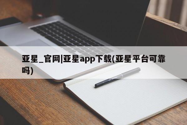 亚星会员开户 亚星网址亚星_官网|亚星app下载(亚星平台可靠吗)
