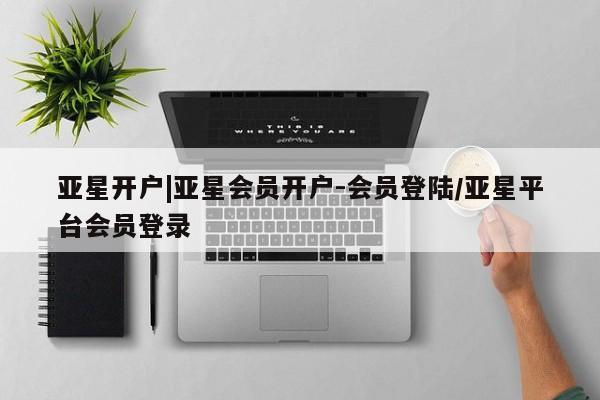 亚星会员开户 亚星网址亚星开户|亚星会员开户-会员登陆/亚星平台会员登录