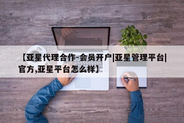 亚星会员开户 亚星网址【亚星代理合作-会员开户|亚星管理平台|官方,亚星平台怎么样】