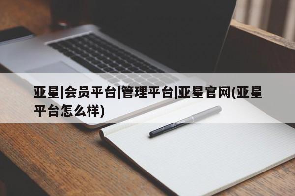 亚星会员开户 亚星网址亚星|会员平台|管理平台|亚星官网(亚星平台怎么样)