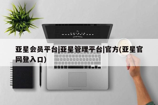 亚星会员开户 亚星网址亚星会员平台|亚星管理平台|官方(亚星官网登入口)