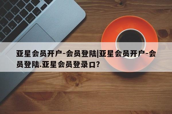 亚星会员开户 亚星网址亚星会员开户-会员登陆|亚星会员开户-会员登陆.亚星会员登录口？