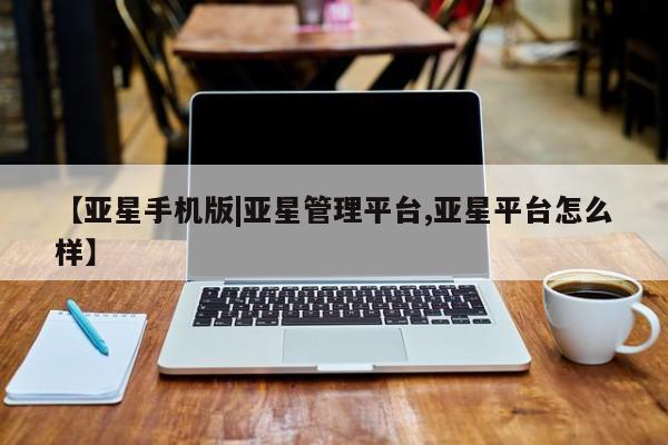 亚星会员开户 亚星网址【亚星手机版|亚星管理平台,亚星平台怎么样】