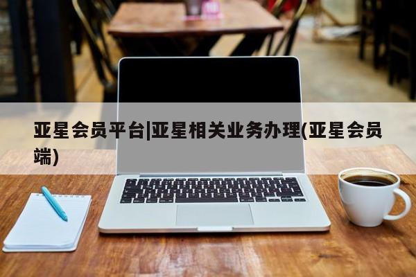 亚星会员开户 亚星网址亚星会员平台|亚星相关业务办理(亚星会员端)