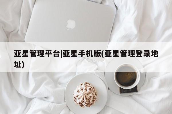 亚星会员开户 亚星网址亚星管理平台|亚星手机版(亚星管理登录地址)