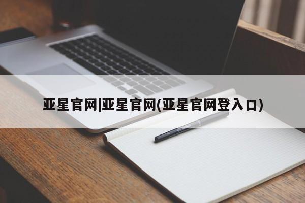 亚星会员开户 亚星网址亚星官网|亚星官网(亚星官网登入口)