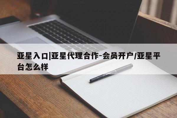 亚星会员开户 亚星网址亚星入口|亚星代理合作-会员开户/亚星平台怎么样