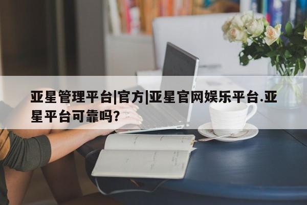 亚星会员开户 亚星网址亚星管理平台|官方|亚星官网娱乐平台.亚星平台可靠吗？