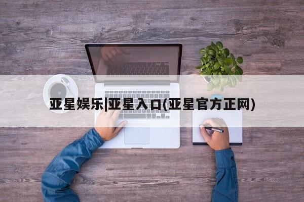 亚星会员开户 亚星网址亚星娱乐|亚星入口(亚星官方正网)