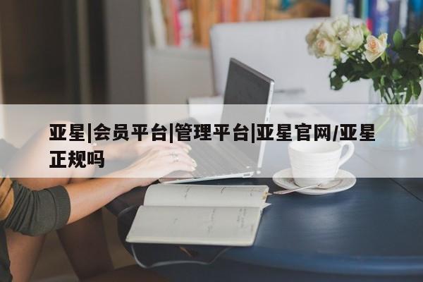 亚星会员开户 亚星网址亚星|会员平台|管理平台|亚星官网/亚星正规吗