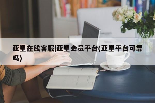 亚星会员开户 亚星网址亚星在线客服|亚星会员平台(亚星平台可靠吗)