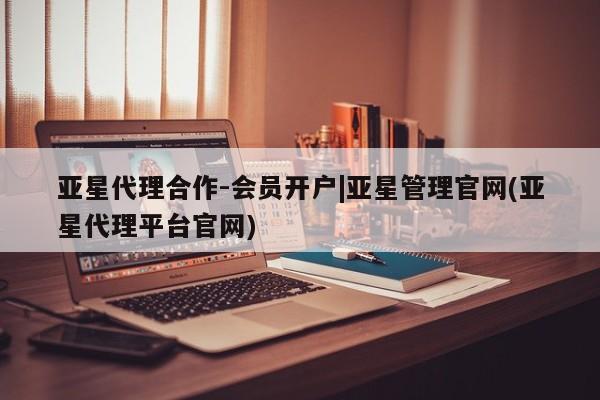 亚星会员开户 亚星网址亚星代理合作-会员开户|亚星管理官网(亚星代理平台官网)