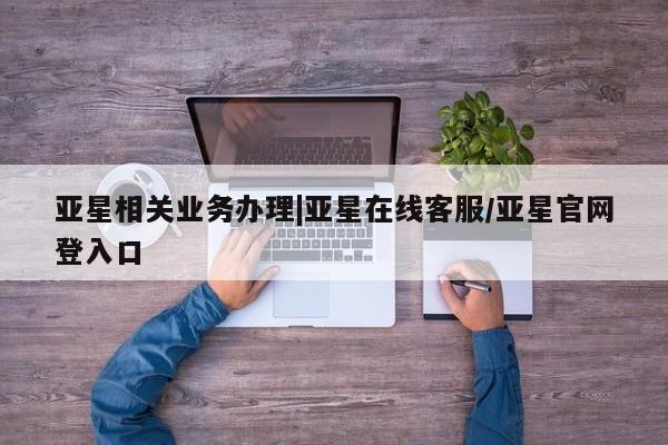 亚星会员开户 亚星网址亚星相关业务办理|亚星在线客服/亚星官网登入口