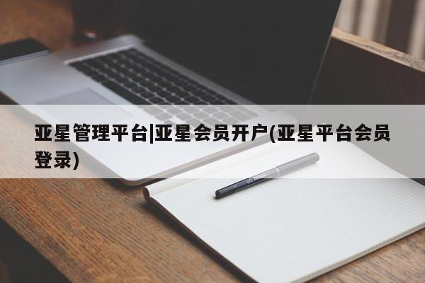 亚星会员开户 亚星网址亚星管理平台|亚星会员开户(亚星平台会员登录)