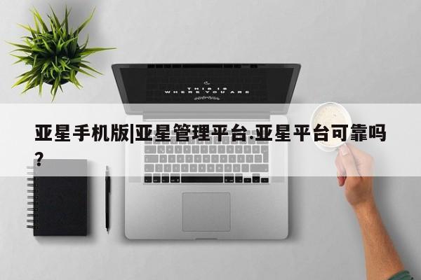 亚星会员开户 亚星网址亚星手机版|亚星管理平台.亚星平台可靠吗？