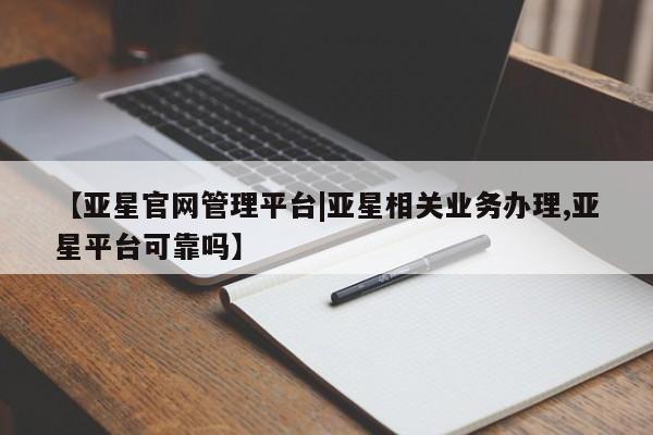 亚星会员开户 亚星网址【亚星官网管理平台|亚星相关业务办理,亚星平台可靠吗】