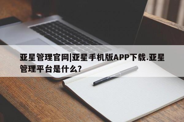 亚星会员开户 亚星网址亚星管理官网|亚星手机版APP下载.亚星管理平台是什么？