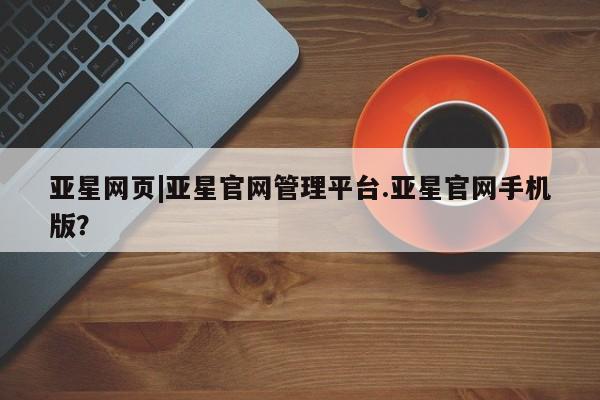 亚星会员开户 亚星网址亚星网页|亚星官网管理平台.亚星官网手机版？