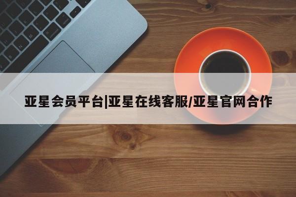 亚星会员开户 亚星网址亚星会员平台|亚星在线客服/亚星官网合作