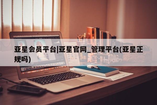 亚星会员开户 亚星网址亚星会员平台|亚星官网_管理平台(亚星正规吗)