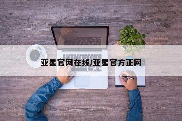 亚星会员开户 亚星网址亚星官网在线/亚星官方正网