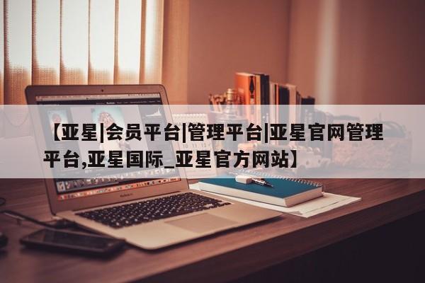 亚星会员开户 亚星网址【亚星|会员平台|管理平台|亚星官网管理平台,亚星国际_亚星官方网站】