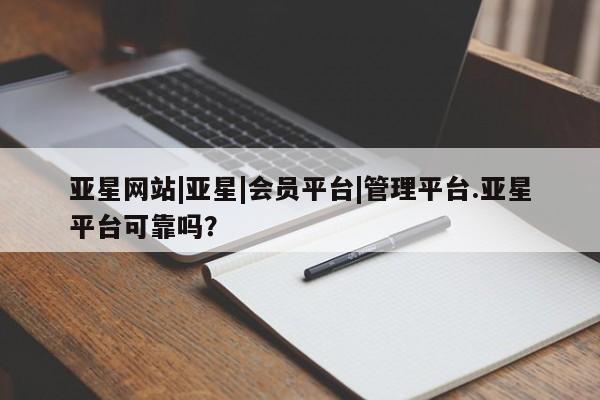 亚星会员开户 亚星网址亚星网站|亚星|会员平台|管理平台.亚星平台可靠吗？