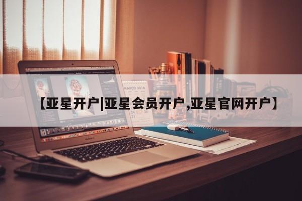 亚星会员开户 亚星网址【亚星开户|亚星会员开户,亚星官网开户】