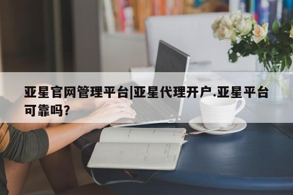 亚星会员开户 亚星网址亚星官网管理平台|亚星代理开户.亚星平台可靠吗？