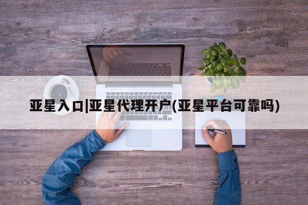 亚星会员开户 亚星网址亚星入口|亚星代理开户(亚星平台可靠吗)