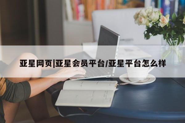 亚星会员开户 亚星网址亚星网页|亚星会员平台/亚星平台怎么样