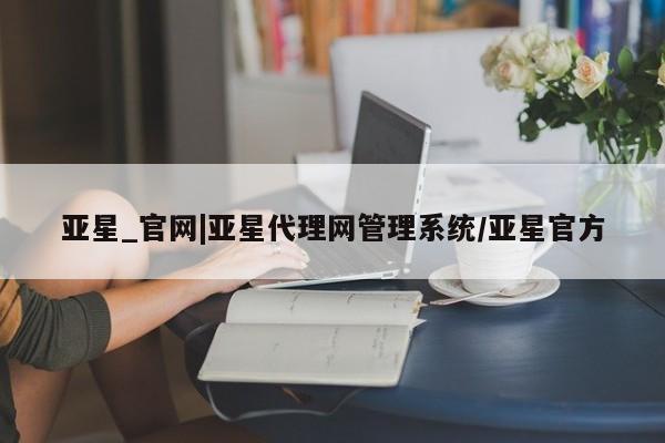 亚星会员开户 亚星网址亚星_官网|亚星代理网管理系统/亚星官方