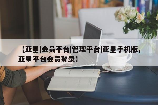 亚星会员开户 亚星网址【亚星|会员平台|管理平台|亚星手机版,亚星平台会员登录】