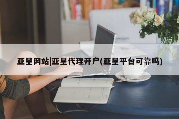 亚星会员开户 亚星网址亚星网站|亚星代理开户(亚星平台可靠吗)